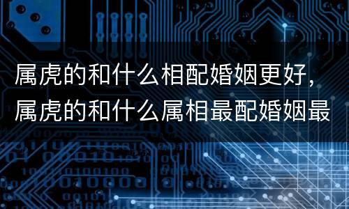 属虎的和什么相配婚姻更好，属虎的和什么属相最配婚姻最合适