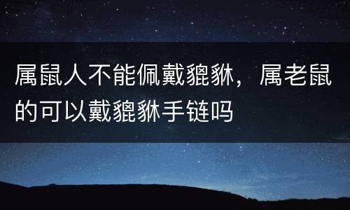 属鼠人不能佩戴貔貅，属老鼠的可以戴貔貅手链吗