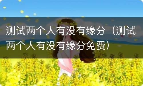 测试两个人有没有缘分（测试两个人有没有缘分免费）