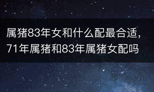 属猪83年女和什么配最合适，71年属猪和83年属猪女配吗