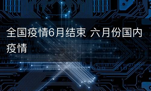 全国疫情6月结束 六月份国内疫情
