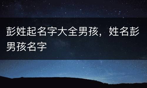 彭姓起名字大全男孩，姓名彭男孩名字