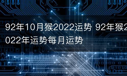 92年10月猴2022运势 92年猴2022年运势每月运势