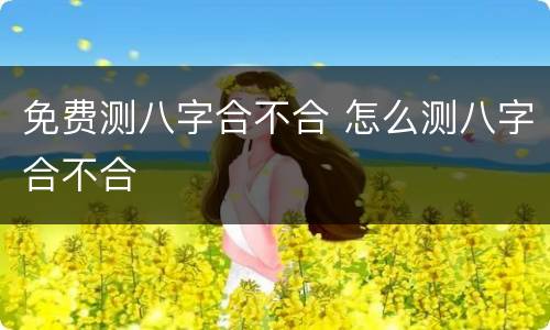 免费测八字合不合 怎么测八字合不合