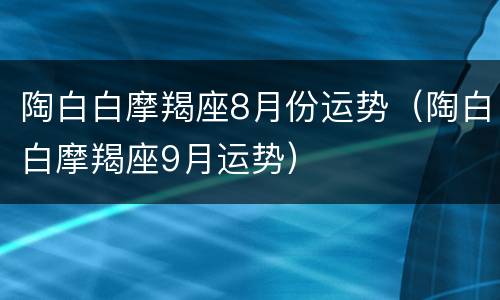 陶白白摩羯座8月份运势（陶白白摩羯座9月运势）