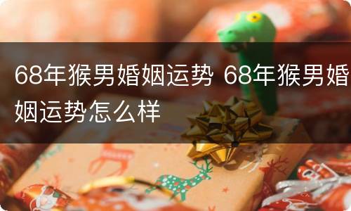 68年猴男婚姻运势 68年猴男婚姻运势怎么样