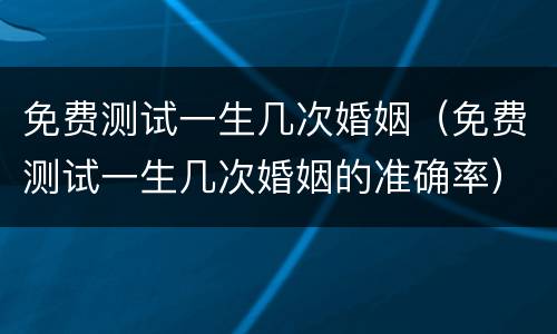 免费测试一生几次婚姻（免费测试一生几次婚姻的准确率）