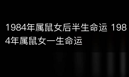 1984年属鼠女后半生命运 1984年属鼠女一生命运