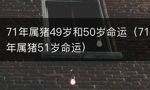 71年属猪49岁和50岁命运（71年属猪51岁命运）
