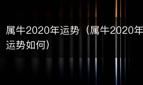 属牛2020年运势（属牛2020年运势如何）