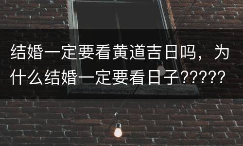 结婚一定要看黄道吉日吗，为什么结婚一定要看日子?????