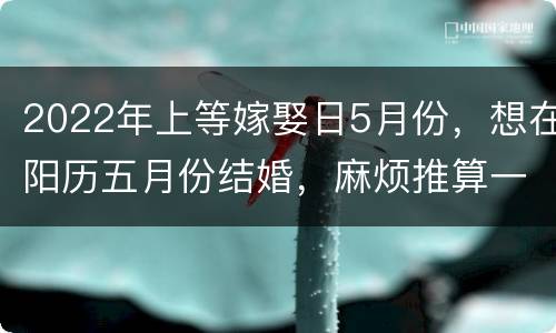 2022年上等嫁娶日5月份，想在阳历五月份结婚，麻烦推算一下，列下五月