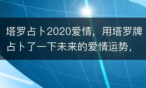 塔罗占卜2020爱情，用塔罗牌占卜了一下未来的爱情运势，谁能帮我解析一