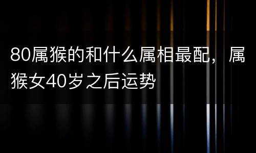 80属猴的和什么属相最配，属猴女40岁之后运势