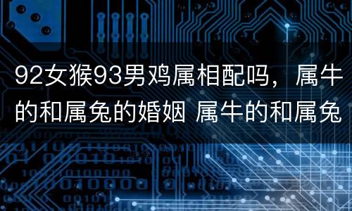 92女猴93男鸡属相配吗，属牛的和属兔的婚姻 属牛的和属兔的