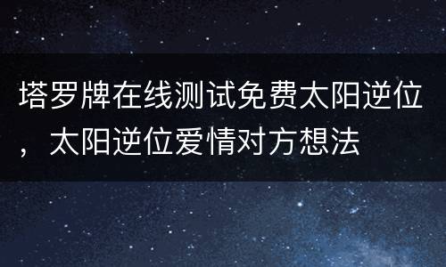 塔罗牌在线测试免费太阳逆位，太阳逆位爱情对方想法