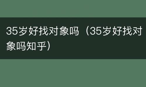 35岁好找对象吗（35岁好找对象吗知乎）
