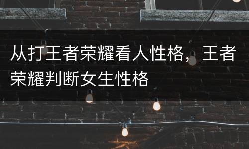 从打王者荣耀看人性格，王者荣耀判断女生性格
