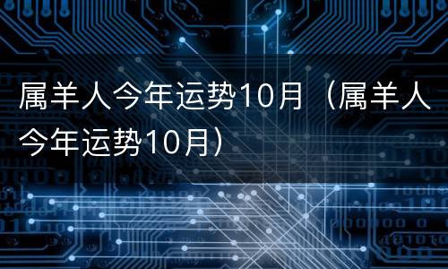 属羊人今年运势10月（属羊人今年运势10月）