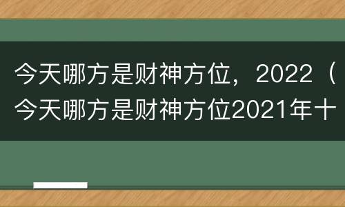 今天哪方是财神方位，2022（今天哪方是财神方位2021年十二星座）