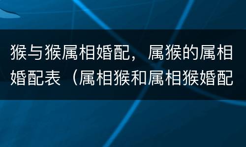 猴与猴属相婚配，属猴的属相婚配表（属相猴和属相猴婚配如何）