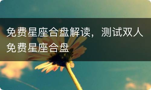 免费星座合盘解读，测试双人免费星座合盘