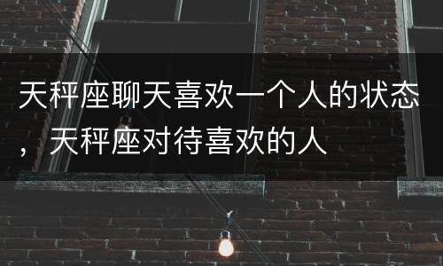 天秤座聊天喜欢一个人的状态，天秤座对待喜欢的人