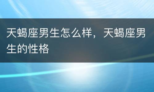 天蝎座男生怎么样，天蝎座男生的性格