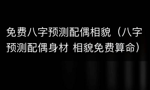 免费八字预测配偶相貌（八字预测配偶身材 相貌免费算命）