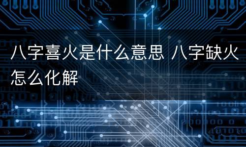 八字喜火是什么意思 八字缺火怎么化解
