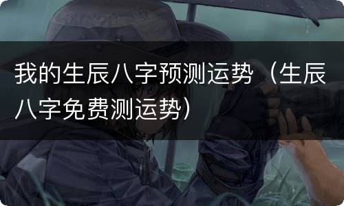 我的生辰八字预测运势（生辰八字免费测运势）