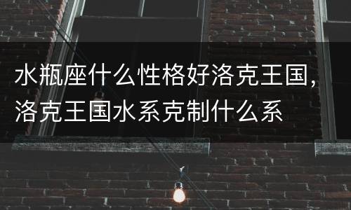 水瓶座什么性格好洛克王国，洛克王国水系克制什么系