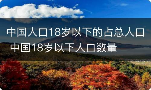 中国人口18岁以下的占总人口 中国18岁以下人口数量