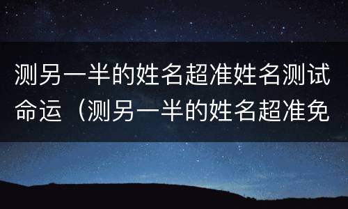 测另一半的姓名超准姓名测试命运（测另一半的姓名超准免费）