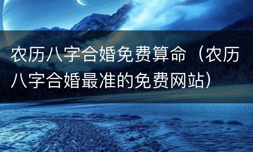 农历八字合婚免费算命（农历八字合婚最准的免费网站）