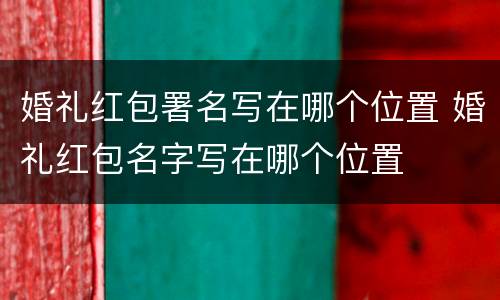 婚礼红包署名写在哪个位置 婚礼红包名字写在哪个位置