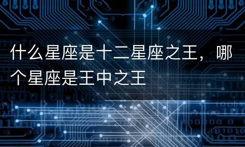 什么星座是十二星座之王，哪个星座是王中之王