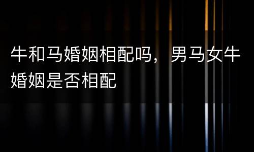 牛和马婚姻相配吗，男马女牛婚姻是否相配