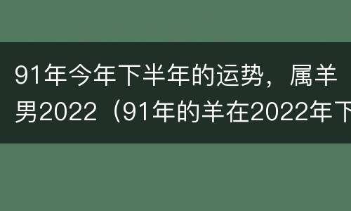91年今年下半年的运势，属羊男2022（91年的羊在2022年下半年的运势）