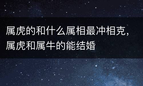 属虎的和什么属相最冲相克，属虎和属牛的能结婚
