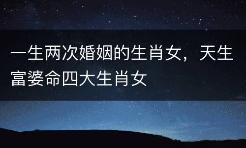 一生两次婚姻的生肖女，天生富婆命四大生肖女