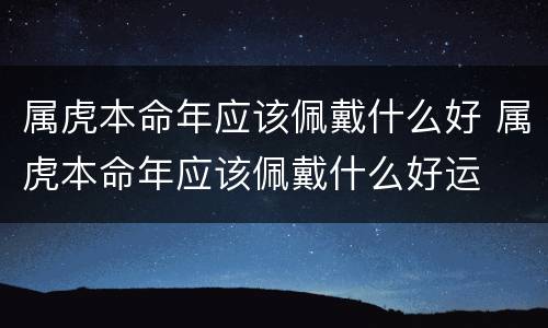 属虎本命年应该佩戴什么好 属虎本命年应该佩戴什么好运