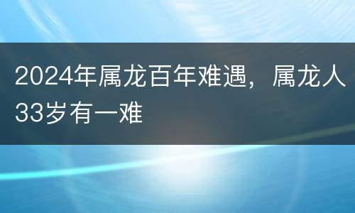 2024年属龙百年难遇，属龙人33岁有一难