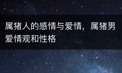 属猪人的感情与爱情，属猪男爱情观和性格
