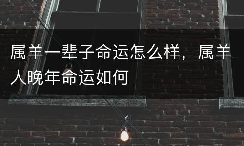 属羊一辈子命运怎么样，属羊人晚年命运如何