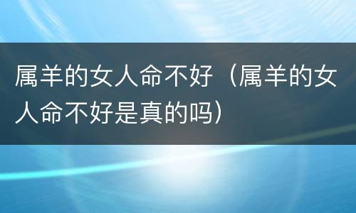 属羊的女人命不好（属羊的女人命不好是真的吗）