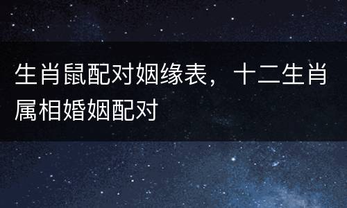 生肖鼠配对姻缘表，十二生肖属相婚姻配对