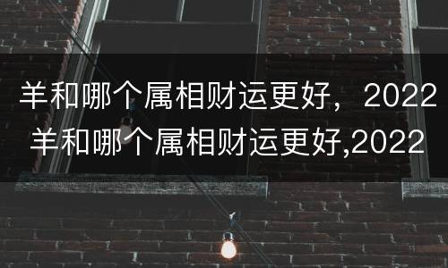 羊和哪个属相财运更好，2022 羊和哪个属相财运更好,2022年运势