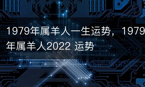1979年属羊人一生运势，1979年属羊人2022 运势