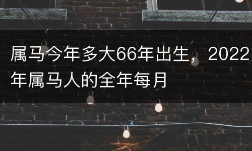 属马今年多大66年出生，2022年属马人的全年每月
